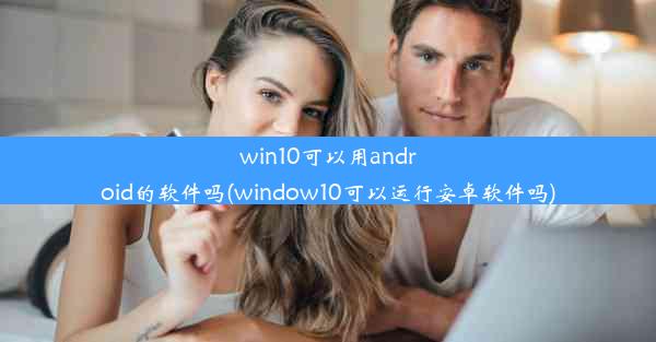 win10可以用android的软件吗(window10可以运行安卓软件吗)