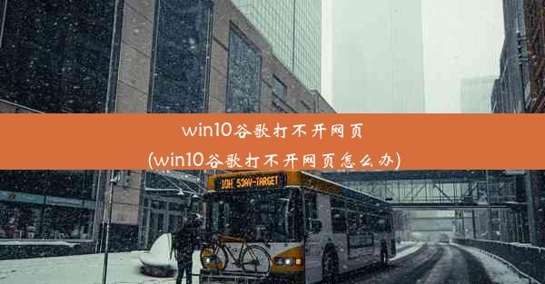 win10谷歌打不开网页(win10谷歌打不开网页怎么办)