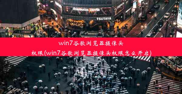 win7谷歌浏览器摄像头权限(win7谷歌浏览器摄像头权限怎么开启)