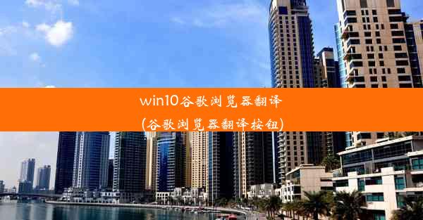 win10谷歌浏览器翻译(谷歌浏览器翻译按钮)