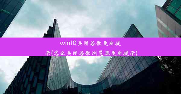 win10关闭谷歌更新提示(怎么关闭谷歌浏览器更新提示)