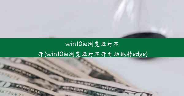 win10ie浏览器打不开(win10ie浏览器打不开自动跳转edge)