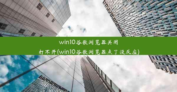 win10谷歌浏览器关闭打不开(win10谷歌浏览器点了没反应)