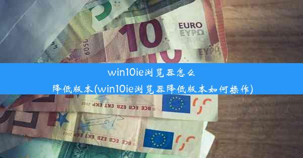 win10ie浏览器怎么降低版本(win10ie浏览器降低版本如何操作)