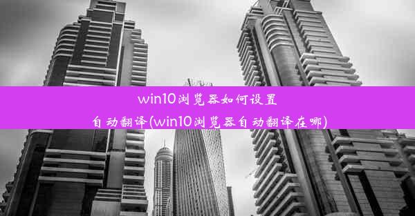 win10浏览器如何设置自动翻译(win10浏览器自动翻译在哪)