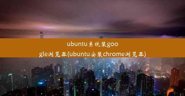 ubuntu系统装google浏览器(ubuntu安装chrome浏览器)