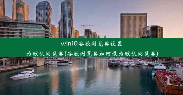 win10谷歌浏览器设置为默认浏览器(谷歌浏览器如何设为默认浏览器)