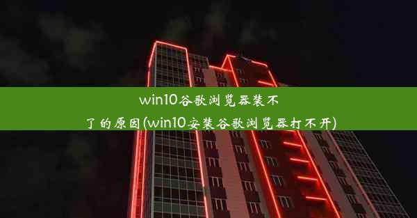 win10谷歌浏览器装不了的原因(win10安装谷歌浏览器打不开)