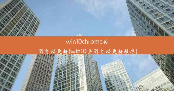 win10chrome关闭自动更新(win10关闭自动更新程序)