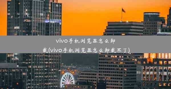 vivo手机浏览器怎么卸载(vivo手机浏览器怎么卸载不了)