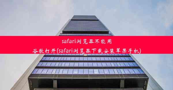 safari浏览器不能用谷歌打开(safari浏览器下载安装苹果手机)