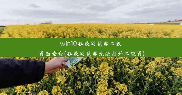 win10谷歌浏览器二级页面空白(谷歌浏览器无法打开二级页)