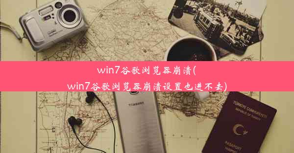 win7谷歌浏览器崩溃(win7谷歌浏览器崩溃设置也进不去)