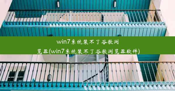 win7系统装不了谷歌浏览器(win7系统装不了谷歌浏览器软件)