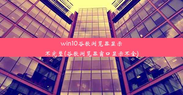 win10谷歌浏览器显示不完整(谷歌浏览器窗口显示不全)