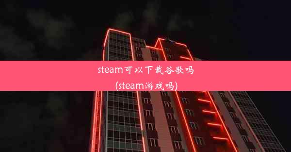 steam可以下载谷歌吗(steam游戏吗)