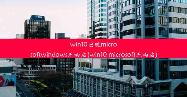 win10出现microsoftwindows无响应(win10 microsoft无响应)