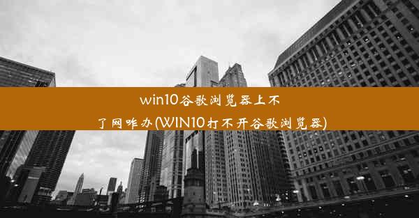 win10谷歌浏览器上不了网咋办(WIN10打不开谷歌浏览器)