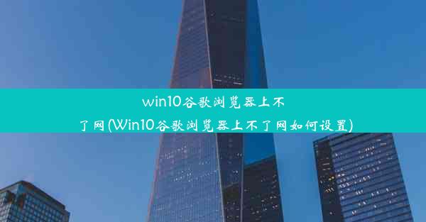 win10谷歌浏览器上不了网(Win10谷歌浏览器上不了网如何设置)