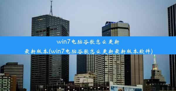 win7电脑谷歌怎么更新最新版本(win7电脑谷歌怎么更新最新版本软件)