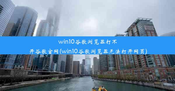 win10谷歌浏览器打不开谷歌官网(win10谷歌浏览器无法打开网页)