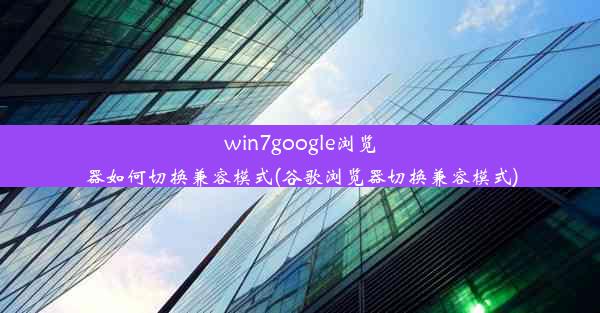 win7google浏览器如何切换兼容模式(谷歌浏览器切换兼容模式)