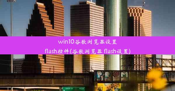 win10谷歌浏览器设置flash控件(谷歌浏览器 flash设置)