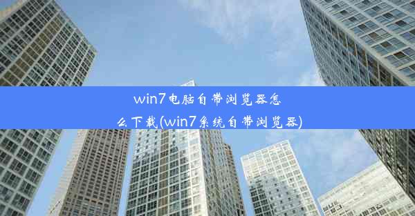 win7电脑自带浏览器怎么下载(win7系统自带浏览器)